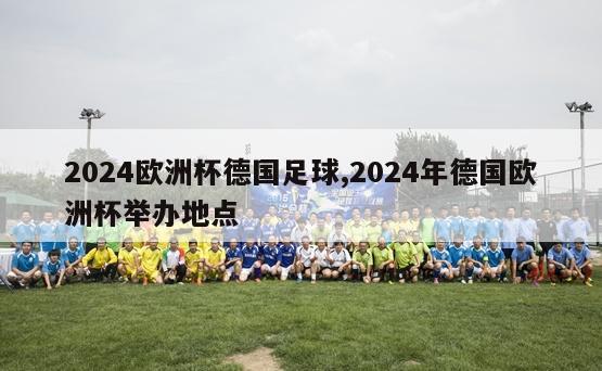 2024欧洲杯德国足球,2024年德国欧洲杯举办地点