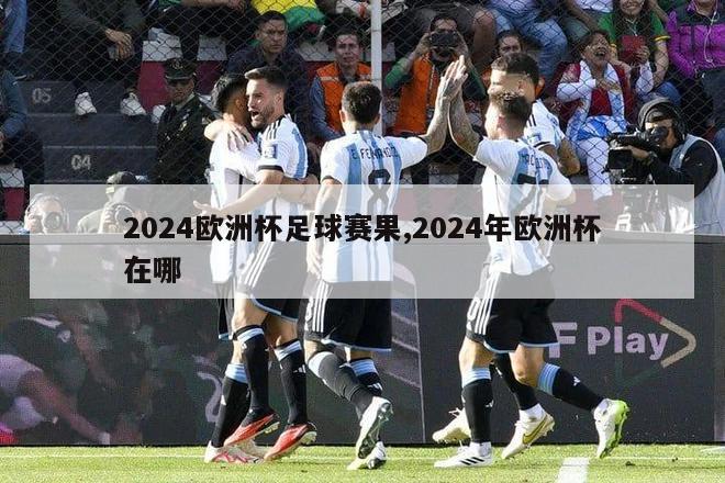 2024欧洲杯足球赛果,2024年欧洲杯在哪