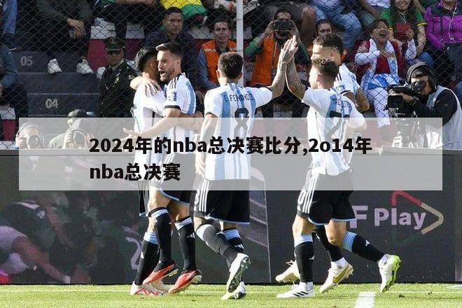 2024年的nba总决赛比分,2o14年nba总决赛