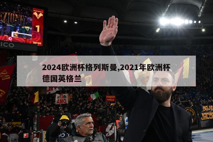 2024欧洲杯格列斯曼,2021年欧洲杯德国英格兰