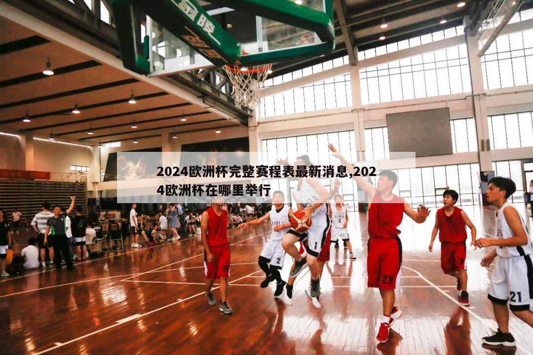 2024欧洲杯完整赛程表最新消息,2024欧洲杯在哪里举行