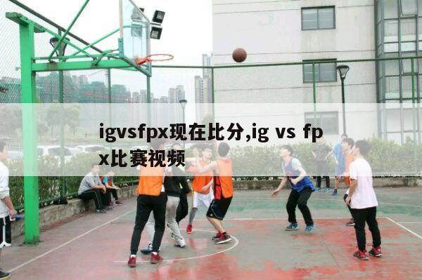 igvsfpx现在比分,ig vs fpx比赛视频