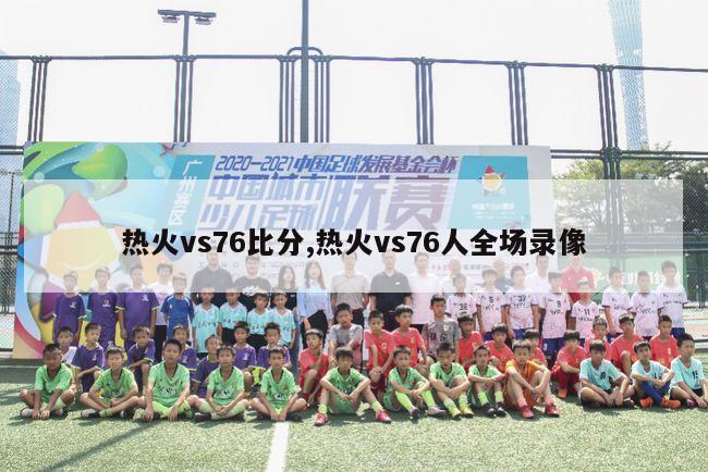 热火vs76比分,热火vs76人全场录像