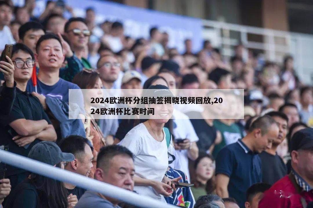 2024欧洲杯分组抽签揭晓视频回放,2024欧洲杯比赛时间