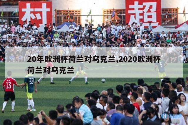 20年欧洲杯荷兰对乌克兰,2020欧洲杯荷兰对乌克兰