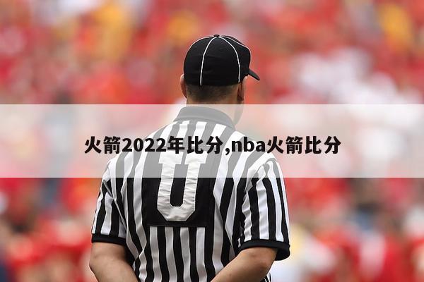 火箭2022年比分,nba火箭比分