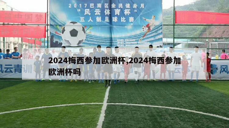 2024梅西参加欧洲杯,2024梅西参加欧洲杯吗