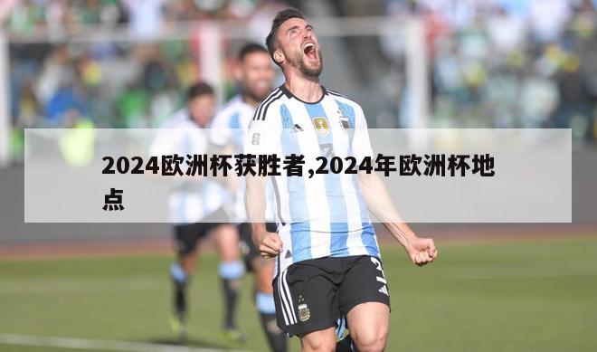 2024欧洲杯获胜者,2024年欧洲杯地点