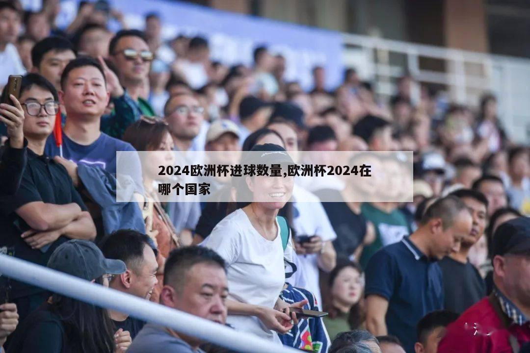 2024欧洲杯进球数量,欧洲杯2024在哪个国家