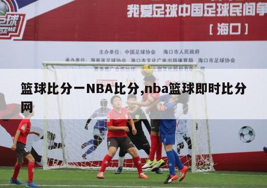 篮球比分一NBA比分,nba篮球即时比分网