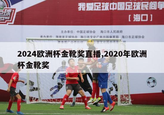 2024欧洲杯金靴奖直播,2020年欧洲杯金靴奖