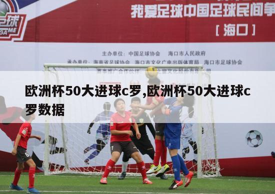 欧洲杯50大进球c罗,欧洲杯50大进球c罗数据