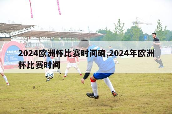 2024欧洲杯比赛时间确,2024年欧洲杯比赛时间