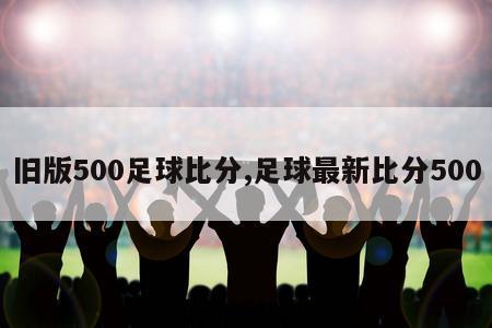 旧版500足球比分,足球最新比分500