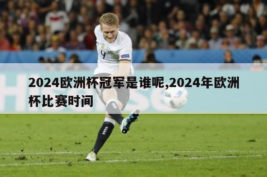 2024欧洲杯冠军是谁呢,2024年欧洲杯比赛时间