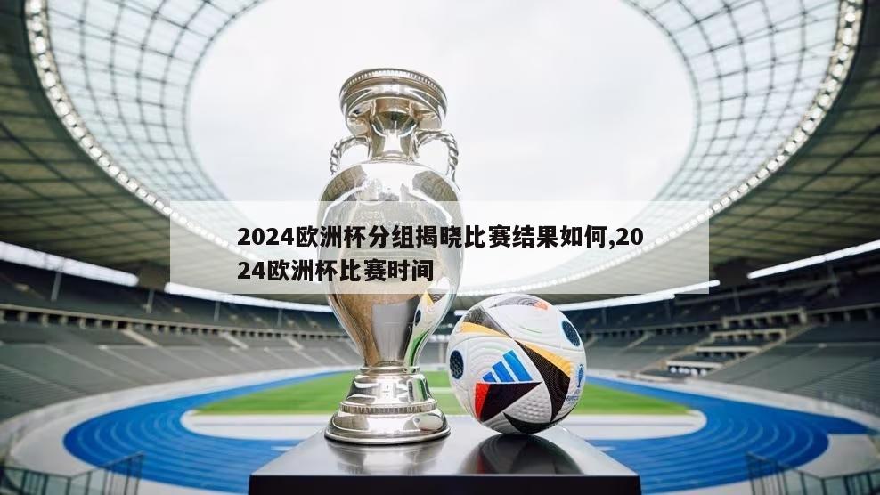 2024欧洲杯分组揭晓比赛结果如何,2024欧洲杯比赛时间