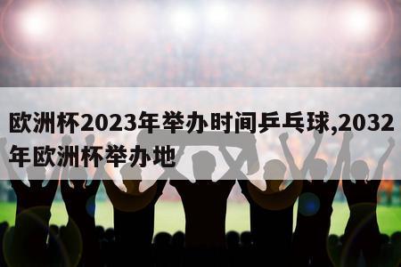 欧洲杯2023年举办时间乒乓球,2032年欧洲杯举办地