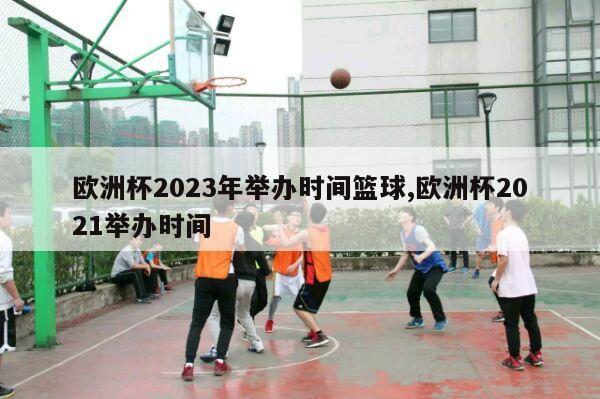 欧洲杯2023年举办时间篮球,欧洲杯2021举办时间