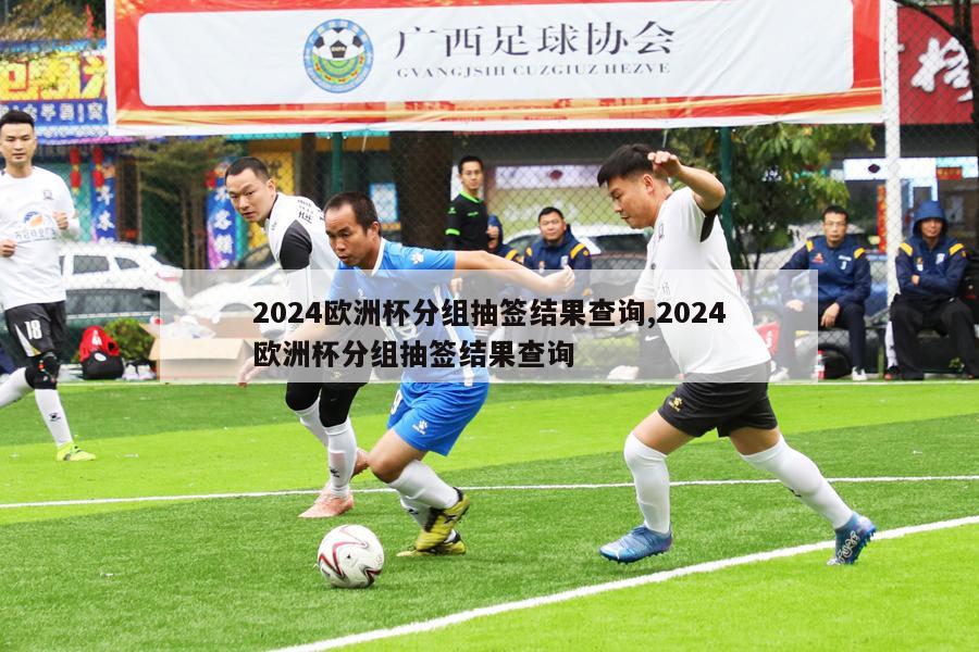 2024欧洲杯分组抽签结果查询,2024欧洲杯分组抽签结果查询