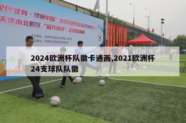 2024欧洲杯队徽卡通画,2021欧洲杯24支球队队徽