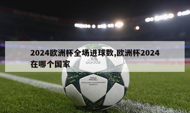 2024欧洲杯全场进球数,欧洲杯2024在哪个国家