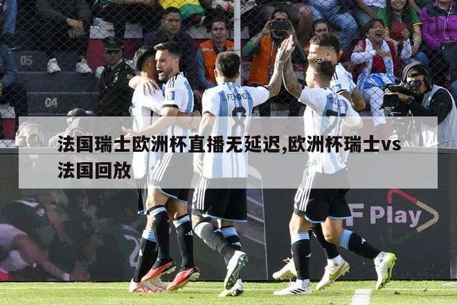 法国瑞士欧洲杯直播无延迟,欧洲杯瑞士vs法国回放