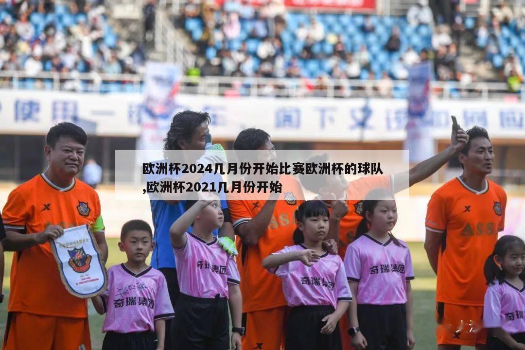 欧洲杯2024几月份开始比赛欧洲杯的球队,欧洲杯2021几月份开始