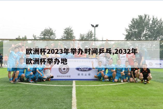 欧洲杯2023年举办时间乒乓,2032年欧洲杯举办地