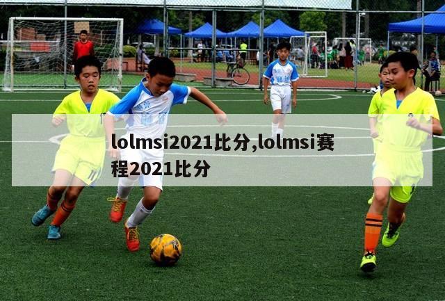 lolmsi2021比分,lolmsi赛程2021比分