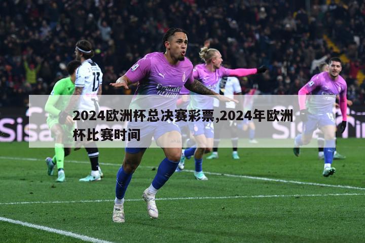 2024欧洲杯总决赛彩票,2024年欧洲杯比赛时间