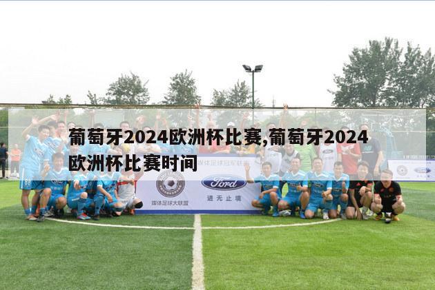 葡萄牙2024欧洲杯比赛,葡萄牙2024欧洲杯比赛时间